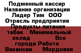 Подменный кассир › Название организации ­ Лидер Тим, ООО › Отрасль предприятия ­ Продукты питания, табак › Минимальный оклад ­ 23 000 - Все города Работа » Вакансии   . Мордовия респ.
